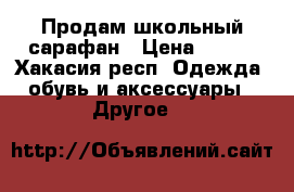 Продам школьный сарафан › Цена ­ 600 - Хакасия респ. Одежда, обувь и аксессуары » Другое   